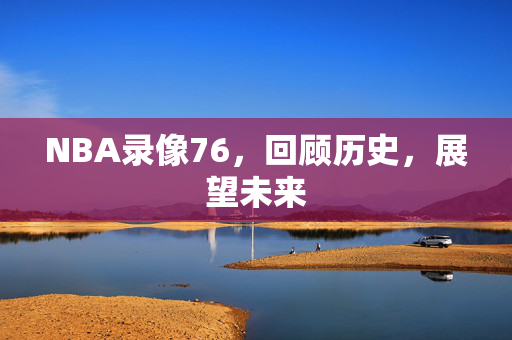 NBA录像76，回顾历史，展望未来