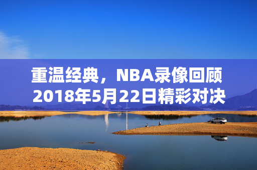 重温经典，NBA录像回顾 2018年5月22日精彩对决