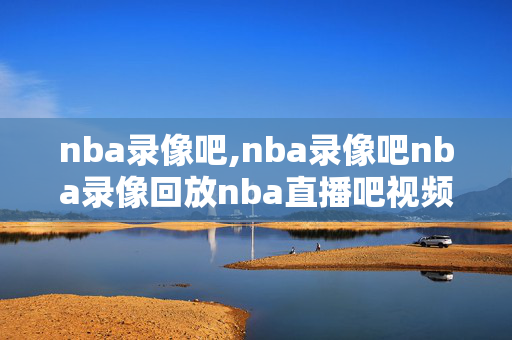 nba录像吧,nba录像吧nba录像回放nba直播吧视频 nba录像吧,nba录像吧nba录像回放nba直播吧视频