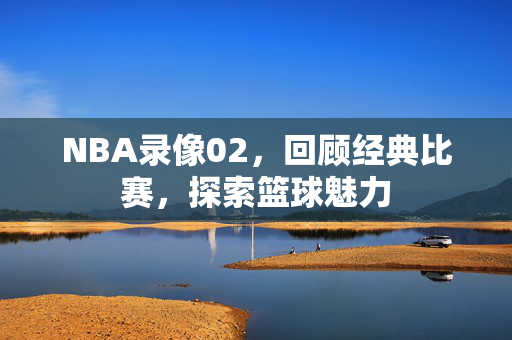 NBA录像02，回顾经典比赛，探索篮球魅力