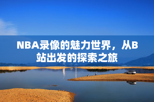 NBA录像的魅力世界，从B站出发的探索之旅