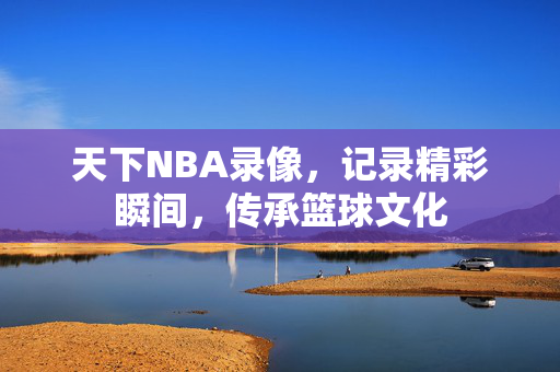 天下NBA录像，记录精彩瞬间，传承篮球文化