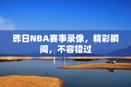 昨日NBA赛事录像，精彩瞬间，不容错过