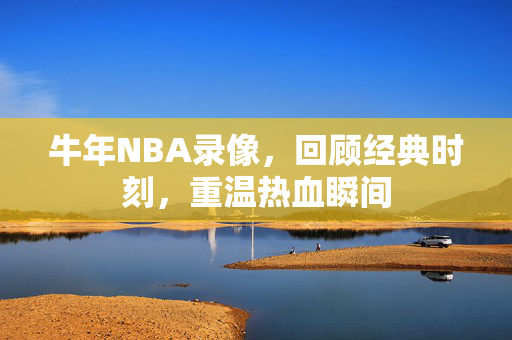 牛年NBA录像，回顾经典时刻，重温热血瞬间