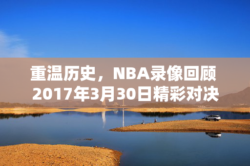 重温历史，NBA录像回顾 2017年3月30日精彩对决