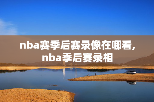 nba赛季后赛录像在哪看,nba季后赛录相
