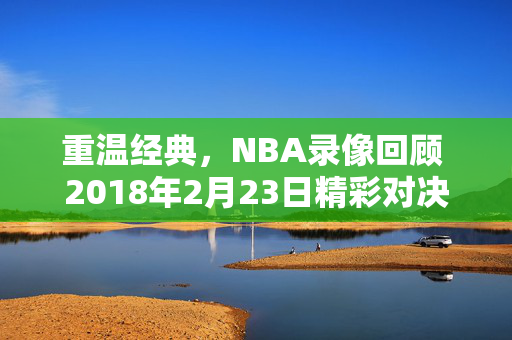 重温经典，NBA录像回顾 2018年2月23日精彩对决