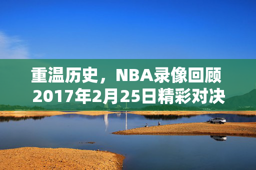 重温历史，NBA录像回顾 2017年2月25日精彩对决