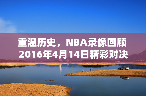 重温历史，NBA录像回顾 2016年4月14日精彩对决