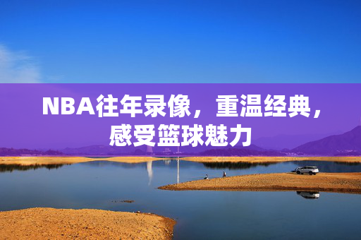 NBA往年录像，重温经典，感受篮球魅力
