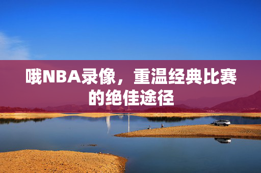 哦NBA录像，重温经典比赛的绝佳途径