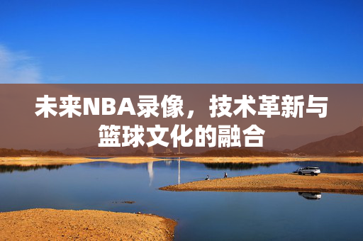 未来NBA录像，技术革新与篮球文化的融合