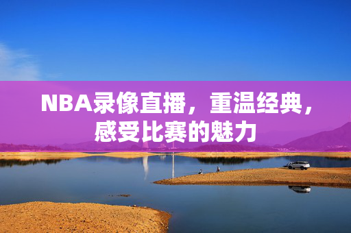 NBA录像直播，重温经典，感受比赛的魅力