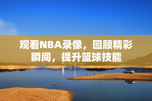 观看NBA录像，回顾精彩瞬间，提升篮球技能