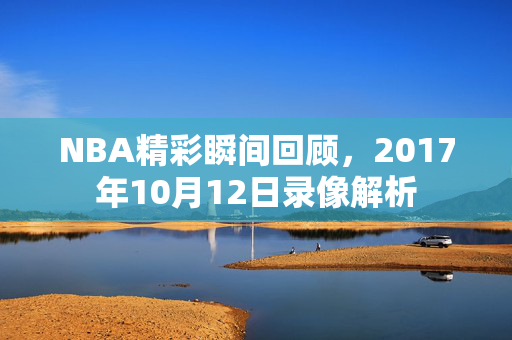 NBA精彩瞬间回顾，2017年10月12日录像解析