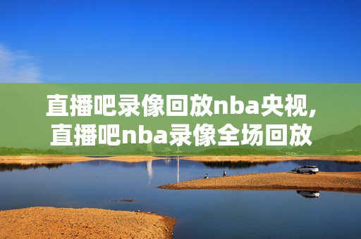 直播吧录像回放nba央视,直播吧nba录像全场回放