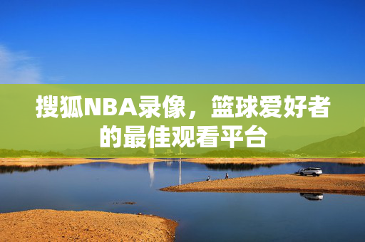 搜狐NBA录像，篮球爱好者的最佳观看平台