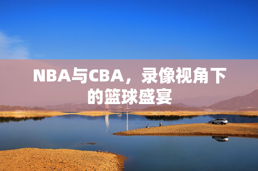 NBA与CBA，录像视角下的篮球盛宴