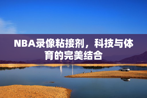 NBA录像粘接剂，科技与体育的完美结合