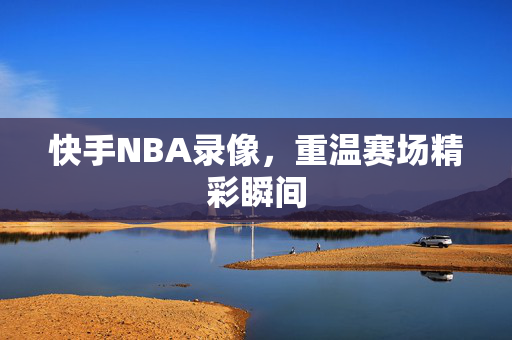 快手NBA录像，重温赛场精彩瞬间