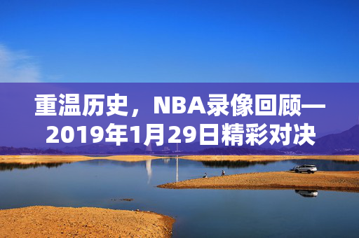 重温历史，NBA录像回顾—2019年1月29日精彩对决