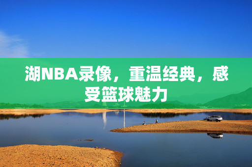 湖NBA录像，重温经典，感受篮球魅力