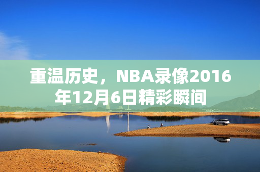 重温历史，NBA录像2016年12月6日精彩瞬间