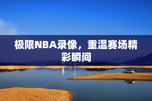极限NBA录像，重温赛场精彩瞬间