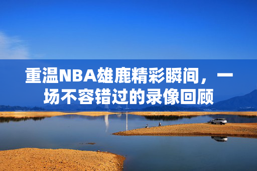 重温NBA雄鹿精彩瞬间，一场不容错过的录像回顾