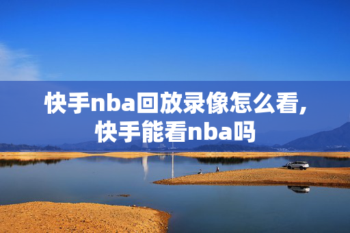 快手nba回放录像怎么看,快手能看nba吗