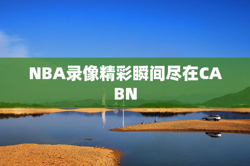 NBA录像精彩瞬间尽在CABN