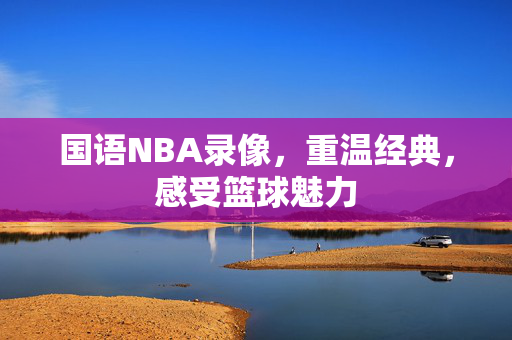 国语NBA录像，重温经典，感受篮球魅力
