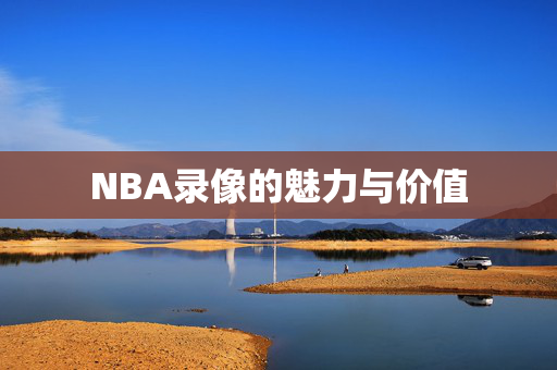 NBA录像的魅力与价值