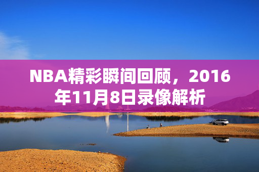 NBA精彩瞬间回顾，2016年11月8日录像解析