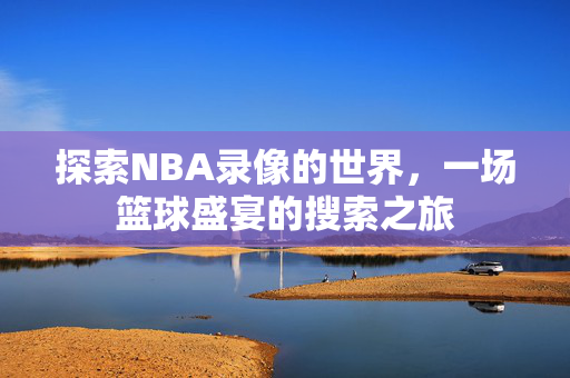 探索NBA录像的世界，一场篮球盛宴的搜索之旅