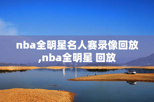 nba全明星名人赛录像回放,nba全明星 回放