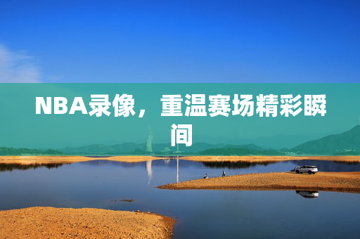 NBA录像，重温赛场精彩瞬间