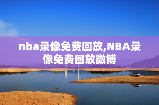 nba录像免费回放,NBA录像免费回放微博