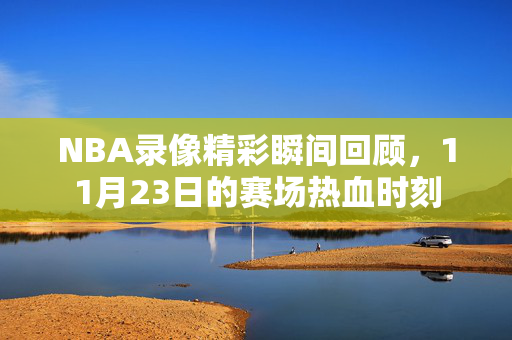 NBA录像精彩瞬间回顾，11月23日的赛场热血时刻