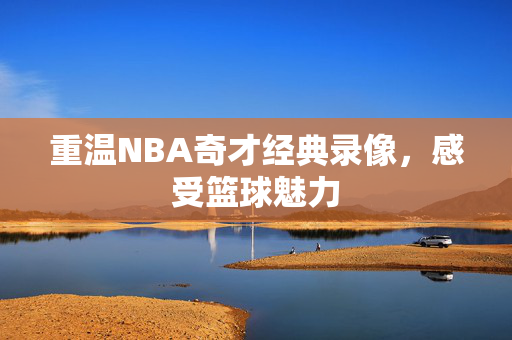 重温NBA奇才经典录像，感受篮球魅力