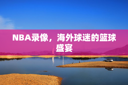 NBA录像，海外球迷的篮球盛宴