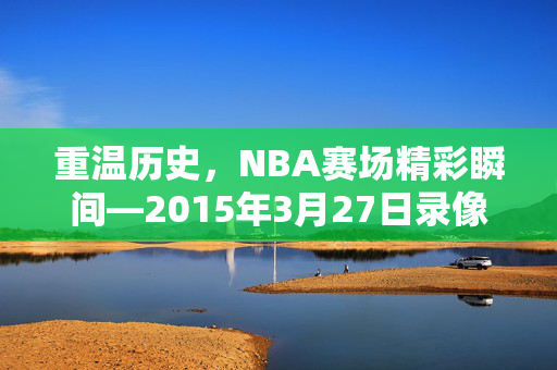 重温历史，NBA赛场精彩瞬间—2015年3月27日录像回顾
