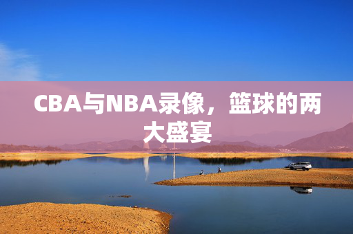 CBA与NBA录像，篮球的两大盛宴