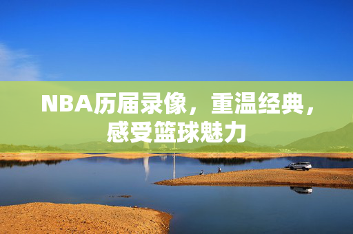 NBA历届录像，重温经典，感受篮球魅力