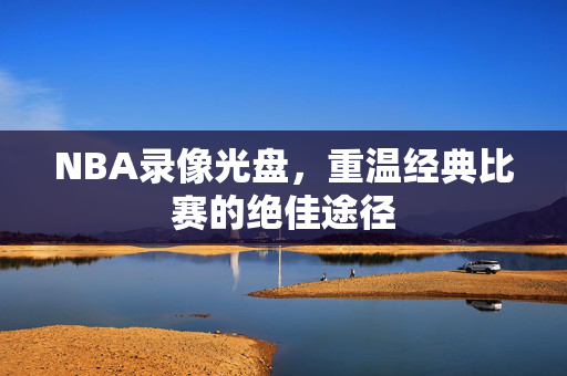 NBA录像光盘，重温经典比赛的绝佳途径