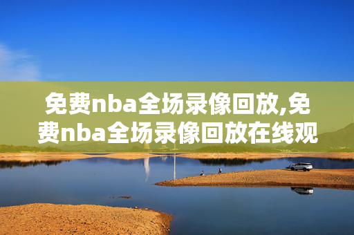 免费nba全场录像回放,免费nba全场录像回放在线观看