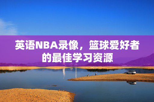 英语NBA录像，篮球爱好者的最佳学习资源