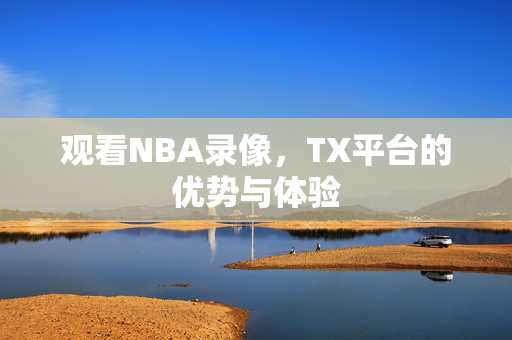 观看NBA录像，TX平台的优势与体验