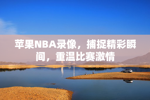 苹果NBA录像，捕捉精彩瞬间，重温比赛激情