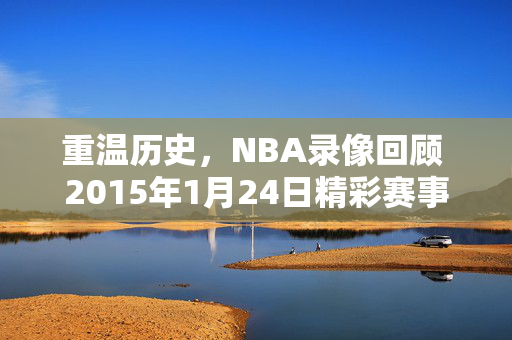 重温历史，NBA录像回顾 2015年1月24日精彩赛事